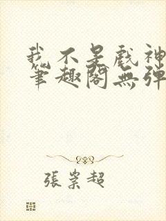 我不是戏神小说笔趣阁无弹窗