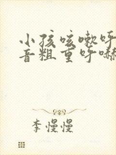 小孩咳嗽呼吸声音粗重呼哧呼哧的