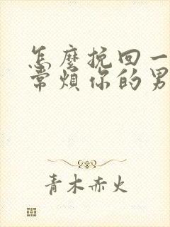 怎么挽回一个非常烦你的男人