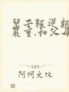 儿子叛逆期非常严重,和父母反着干