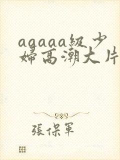 aaaaa级少妇高潮大片条免费