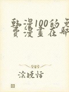 韩漫100的免费漫画在哪里看