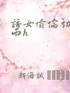 诱女偷伦初尝云雨h