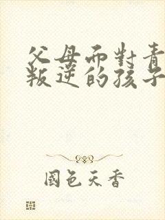 父母面对青春期叛逆的孩子怎么引导