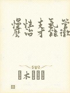 慢性支气管炎怎么治才能彻底好呢