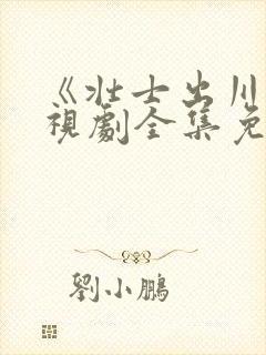 《壮士出川》电视剧全集免费观看