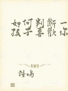 如何判断一个女孩子喜欢你