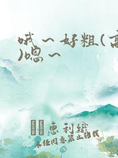 哦～好粗(高h)嗯～