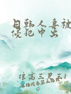 日韩人妻被多人侵犯中出