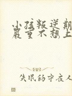 小孩叛逆期非常严重不想上学怎么办