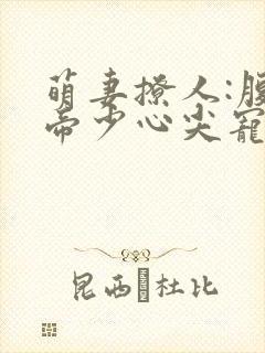 萌妻撩人:腹黑帝少心尖宠 扬扬