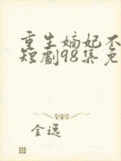 重生嫡妃不好惹短剧98集免费观看