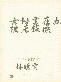 女秘书在办公室被老板操