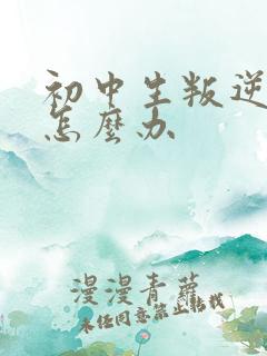 初中生叛逆父母怎么办