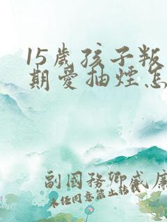 15岁孩子叛逆期爱抽烟怎么办