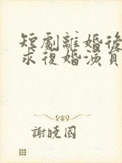 短剧离婚后前夫求复婚演员表