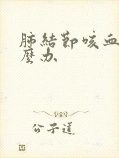 肺结节咳血丝怎么办