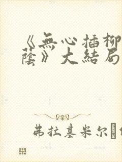 《无心插柳爱成荫》大结局剧情解析