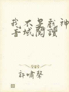 我不是戏神三九音域阅读