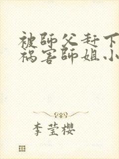 被师父赶下山去祸害师姐小说大结局