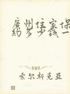 广州住家保姆大约多少钱一个月