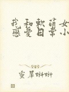 我和软萌女友的恋爱日常小
