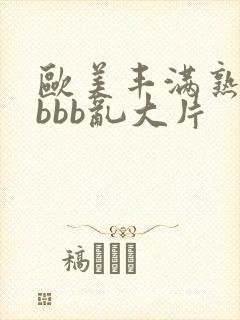 欧美丰满熟妇bbbb乱大片