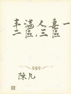 丰满人妻一区,二区,三区
