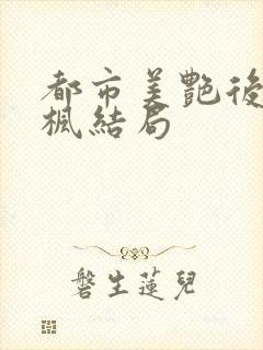 都市美艳后宫唐枫结局
