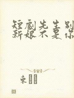 短剧先生别闹了新娘不是你的