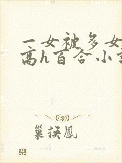 一女被多女调教高h百合小说