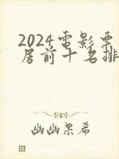 2024电影票房前十名排行榜