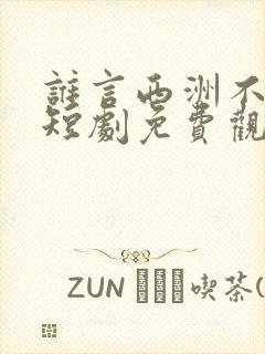 谁言西洲不知意短剧免费观看全集