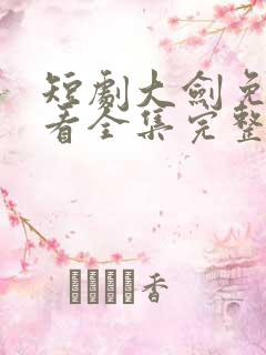 短剧大剑免费观看全集完整版