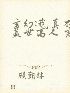 玄幻:我真不是盖世高人 完本
