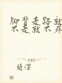 脚背走路就疼,不走就不疼是怎么回事