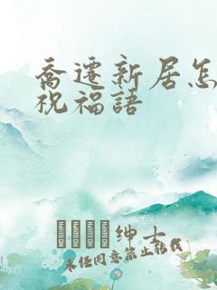 乔迁新居怎么说祝福语