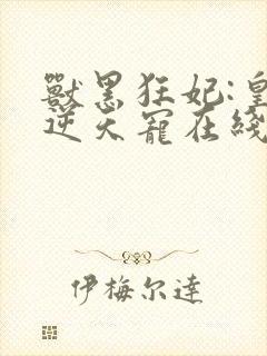 兽黑狂妃:皇叔逆天宠在线阅读
