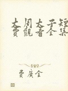 大周太子短剧免费观看全集