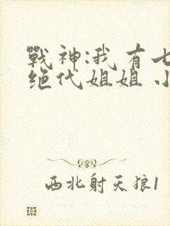 战神:我有七个绝代姐姐 小说