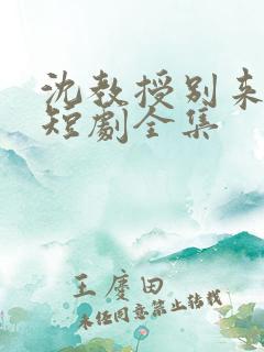 沈教授别来无恙短剧全集