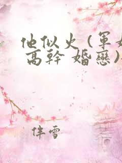 他似火 (军婚 高干 婚恋)全文免费