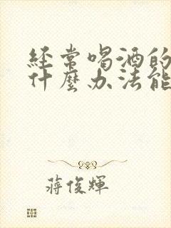 经常喝酒的人有什么办法能够让他戒酒