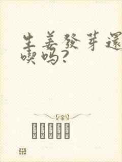 生姜发芽还可以吃吗?
