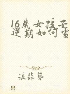 16岁女孩子叛逆期如何处理