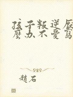 孩子叛逆厌学怎么办不爱写作业