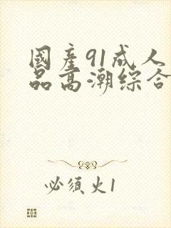 国产91成人精品高潮综合久久