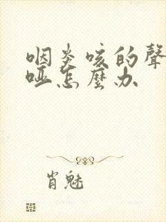 咽炎咳的声音嘶哑怎么办