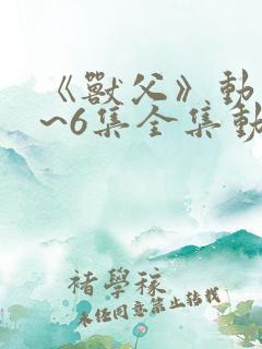《兽父》动漫1~6集全集动漫