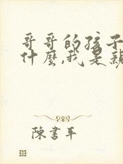 哥哥的孩子叫我什么,我是亲弟弟